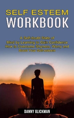 Self Esteem Workbook: A Self-doubt State of Mind by Learning to Gain Confidence (How to Overcome Shyness, Worry and Boost Your Self-esteem) book