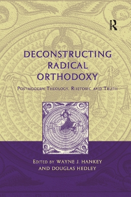 Deconstructing Radical Orthodoxy: Postmodern Theology, Rhetoric and Truth by Wayne J. Hankey