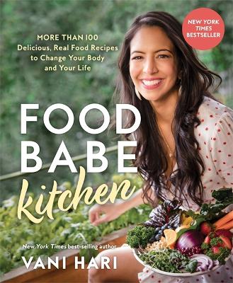 Food Babe Kitchen: More than 100 Delicious, Real Food Recipes to Change Your Body and Your Life by Vani Hari