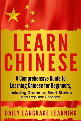 Learn Chinese: A Comprehensive Guide to Learning Chinese for Beginners, Including Grammar, Short Stories and Popular Phrases by Daily Language Learning