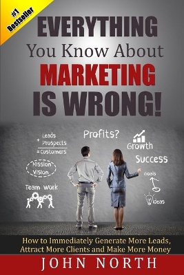 Everything You Know about Marketing Is Wrong! by John North