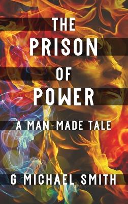 The Prison of Power: A Man-Made Tale by G Michael Smith