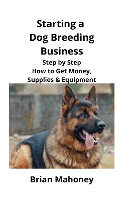 Starting a Dog Breeding Business: Step by Step How to Get Money, Supplies & Equipment book