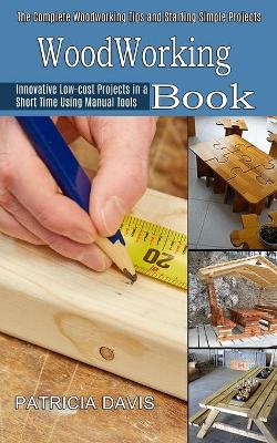 Woodworking for Beginners: Innovative Low-cost Projects in a Short Time Using Manual Tools (The Complete Woodworking Tips and Starting Simple Projects for Beginners) book