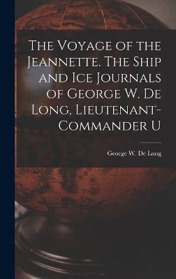 The Voyage of the Jeannette. The Ship and ice Journals of George W. De Long, Lieutenant-commander U by George W De Long