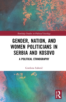 Gender, Nation and Women Politicians in Serbia and Kosovo: A Political Ethnography by Gordana Subotić