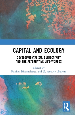 Capital and Ecology: Developmentalism, Subjectivity and the Alternative Life-Worlds by Rakhee Bhattacharya