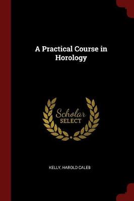 Practical Course in Horology by Harold Caleb Kelly