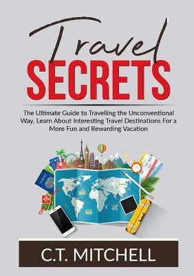 Travel Secrets: The Ultimate Guide to Travelling the Unconventional Way, Learn About Interesting Travel Destinations For a More Fun and Rewarding Vacation book