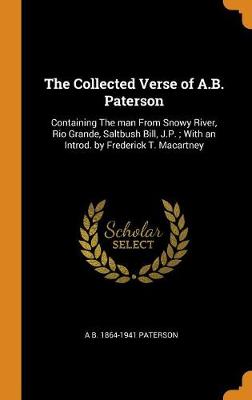 The Collected Verse of A.B. Paterson: Containing the Man from Snowy River, Rio Grande, Saltbush Bill, J.P.; With an Introd. by Frederick T. Macartney book