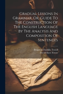 Gradual Lessons In Grammar, Or, Guide To The Construction Of The English Language By The Analysis And Composition Of Sentences by David Bates Tower