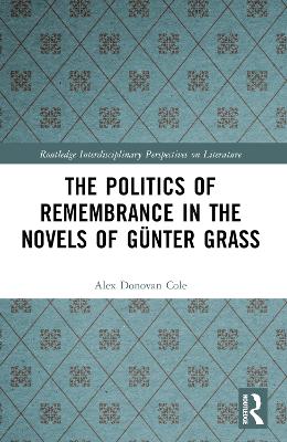 The Politics of Remembrance in the Novels of Günter Grass by Alex Donovan Cole