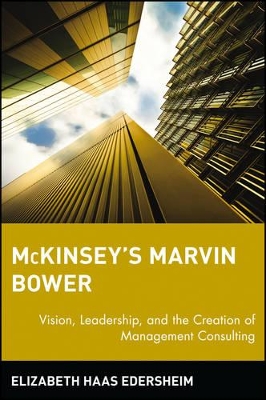 McKinsey's Marvin Bower: Vision, Leadership, and the Creation of Management Consulting by Elizabeth Haas Edersheim