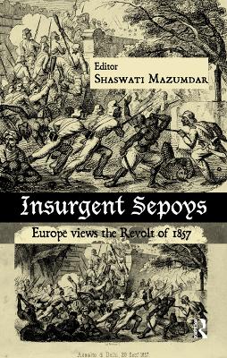 Insurgent Sepoys: Europe Views the Revolt of 1857 by Shaswati Mazumdar