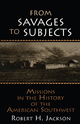 From Savages to Subjects: Missions in the History of the American Southwest by Robert H. Jackson