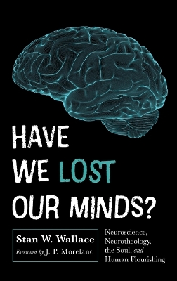 Have We Lost Our Minds?: Neuroscience, Neurotheology, the Soul, and Human Flourishing by Stan W Wallace