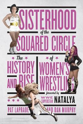 Sisterhood Of The Squared Circle: Sisterhood of the Squared Circle: The History and Rise of Women's Wrestling by Pat Laprade