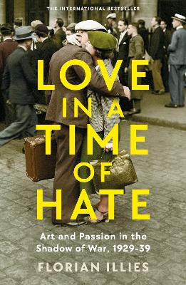 Love in a Time of Hate: Art and Passion in the Shadow of War, 1929-39 by Florian Illies