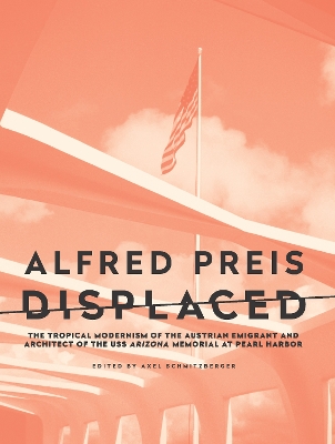 Alfred Preis Displaced: The Tropical Modernism of the Austrian Emigrant and Architect of the USS Arizona Memorial at Pearl Harbor book