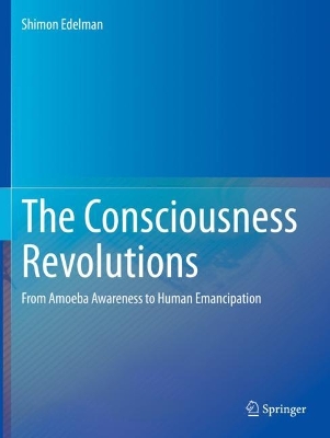 The Consciousness Revolutions: From Amoeba Awareness to Human Emancipation by Shimon Edelman