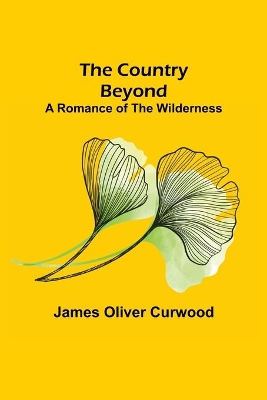 The The Country Beyond; A Romance of the Wilderness by James Oliver Curwood
