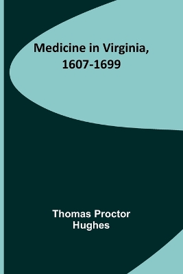 Medicine in Virginia, 1607-1699 by Thomas Proctor Hughes