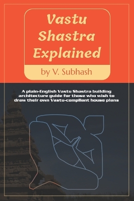 Vastu Shastra Explained: A plain-English Vaastu Shastra building architecture guide for those who wish to draw their own Vastu-compliant house plans book