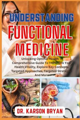 Understanding Functional Medicine: Unlocking Optimal Health: A Comprehensive Guide To Transform Your Health Vitality, Explore Key Concepts, Targeted Approaches, Targeted Strategies And More book