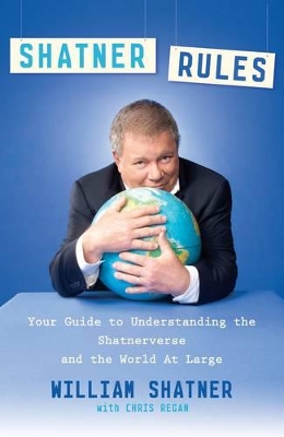Shatner Rules: Your Guide to Understanding the Shatnerverse and the World at Large by William Shatner