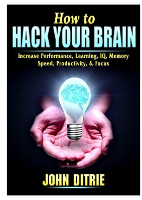 How to Hack Your Brain: Increase Performance, Learning, IQ, Memory, Speed, Productivity, & Focus book