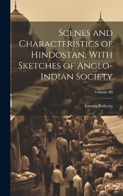 Scenes and Characteristics of Hindostan, With Sketches of Anglo-Indian Society; Volume III by Emma Roberts