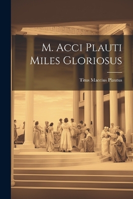 M. Acci Plauti Miles Gloriosus by Titus Maccius Plautus