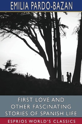 First Love and Other Fascinating Stories of Spanish Life (Esprios Classics): Edited by E. Haldeman-Julius book