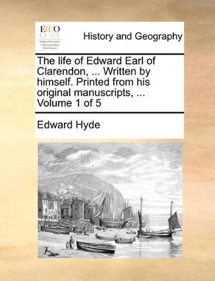 The Life of Edward Earl of Clarendon, ... Written by Himself. Printed from His Original Manuscripts, ... Volume 1 of 5 book