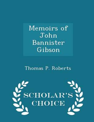 Memoirs of John Bannister Gibson - Scholar's Choice Edition by Thomas P Roberts