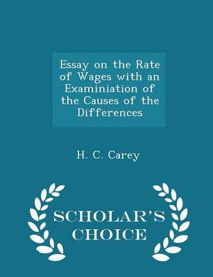 Essay on the Rate of Wages with an Examiniation of the Causes of the Differences - Scholar's Choice Edition by H C Carey