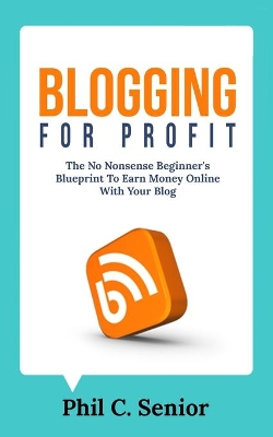 Blogging For Profit: The No Nonsense Beginner's Blueprint To Earn Money Online With Your Blog book