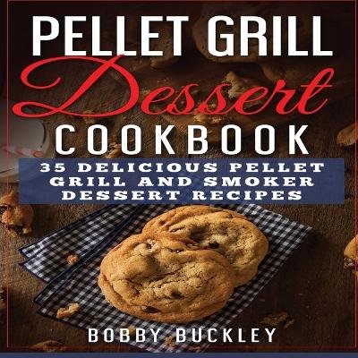 Pellet Grill Dessert Cookbook: 35 Delicious Pellet Grill and Smoker Dessert Recipes by Bobby Buckley