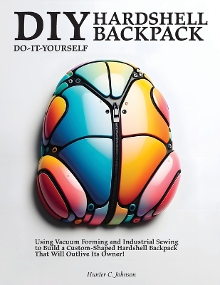 DIY Hardshell Backpack: Using Vacuum Forming and Industrial Sewing to Build a Custom-Shaped Hardshell Backpack That Will Outlive Its Owner! book