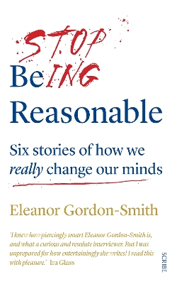 Stop Being Reasonable: six stories of how we really change our minds by Eleanor Gordon-Smith