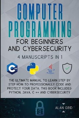 Computer Programming for Beginners and Cybersecurity: 4 MANUSCRIPTS IN 1: The Ultimate Manual to Learn step by step How to Professionally Code and Protect Your Data. This Book includes: Python, Java, C ++ and Cybersecurity book