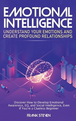 Emotional Intelligence: Understand Your Emotions and Create Profound Relationships: Discover How to Develop Emotional Awareness, EQ, and Social Intelligence, Even if You're a Clueless Beginner by Steven Frank