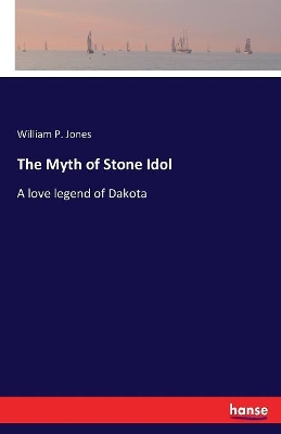 The Myth of Stone Idol: A love legend of Dakota by William P Jones