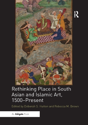 Rethinking Place in South Asian and Islamic Art, 1500-Present by Deborah S. Hutton