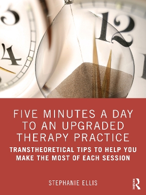 Five Minutes a Day to an Upgraded Therapy Practice: Transtheoretical Tips to Help You Make the Most of Each Session by Stephanie Ellis