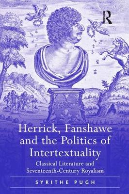 Herrick, Fanshawe and the Politics of Intertextuality: Classical Literature and Seventeenth-Century Royalism by Syrithe Pugh