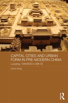 Capital Cities and Urban Form in Pre-modern China by Victor Xiong