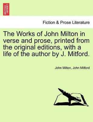 The Works of John Milton in Verse and Prose, Printed from the Original Editions, with a Life of the Author by J. Mitford. by Professor John Milton