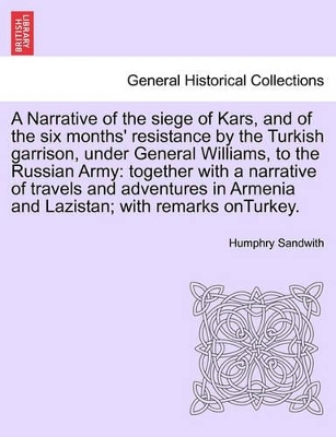 A Narrative of the Siege of Kars, and of the Six Months' Resistance by the Turkish Garrison, Under General Williams, to the Russian Army: Together with a Narrative of Travels and Adventures in Armenia and Lazistan; With Remarks Onturkey. book