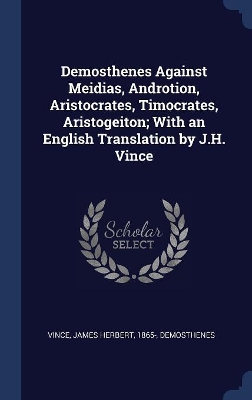 Demosthenes Against Meidias, Androtion, Aristocrates, Timocrates, Aristogeiton; With an English Translation by J.H. Vince by Demosthenes